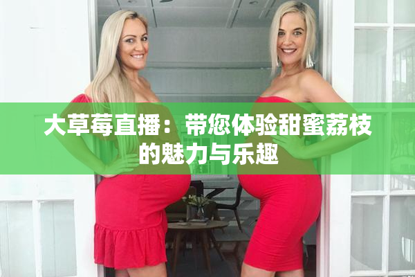大草莓直播：带您体验甜蜜荔枝的魅力与乐趣