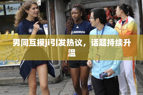 男同互摸ji引发热议，话题持续升温
