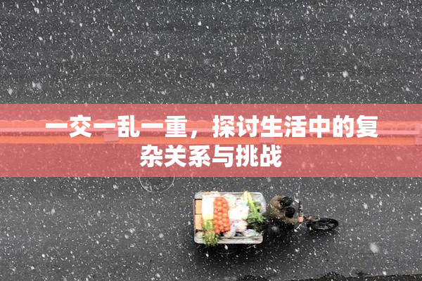 一交一乱一重，探讨生活中的复杂关系与挑战