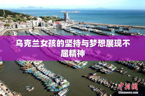 乌克兰女孩的坚持与梦想展现不屈精神