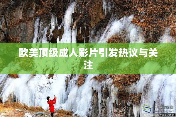 欧美顶级成人影片引发热议与关注