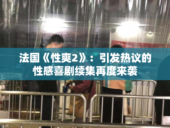 法国《性爽2》：引发热议的性感喜剧续集再度来袭