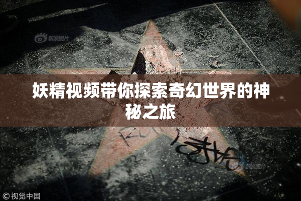 妖精视频带你探索奇幻世界的神秘之旅
