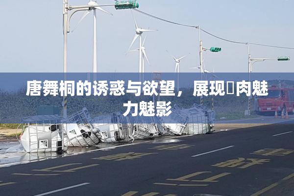 唐舞桐的诱惑与欲望，展现婬肉魅力魅影