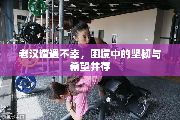 老汉遭遇不幸，困境中的坚韧与希望并存