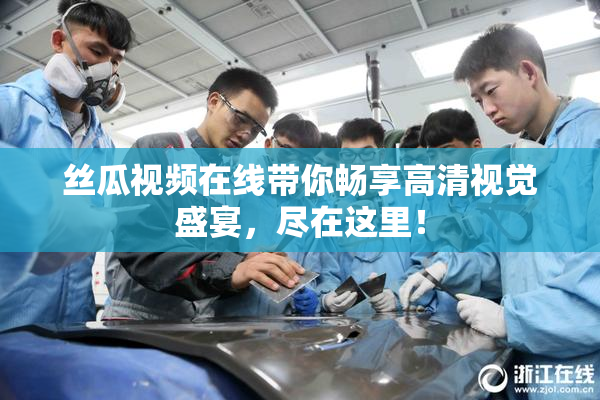 丝瓜视频在线带你畅享高清视觉盛宴，尽在这里！
