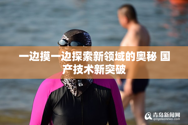 一边摸一边探索新领域的奥秘 国产技术新突破