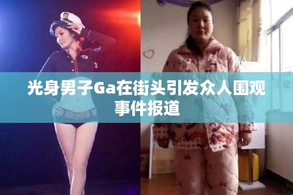 光身男子Ga在街头引发众人围观事件报道