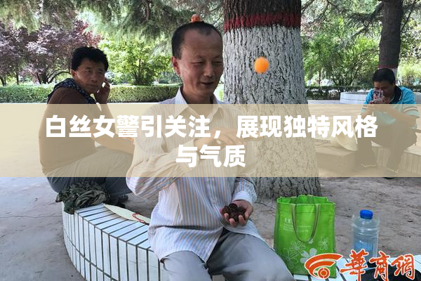白丝女警引关注，展现独特风格与气质