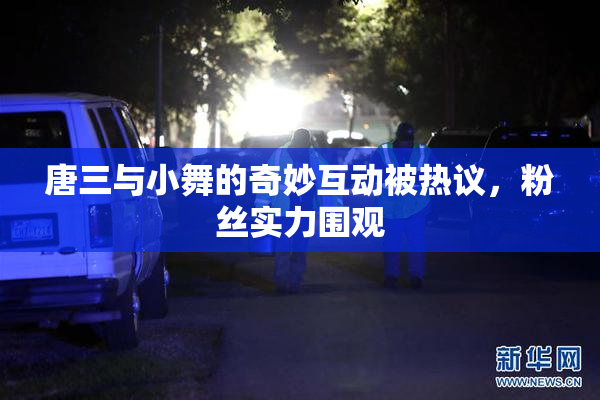 唐三与小舞的奇妙互动被热议，粉丝实力围观