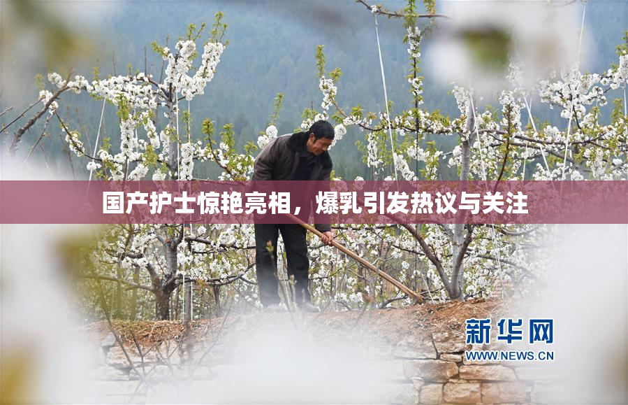 国产护士惊艳亮相，爆乳引发热议与关注