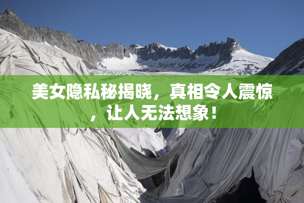 美女隐私秘揭晓，真相令人震惊，让人无法想象！