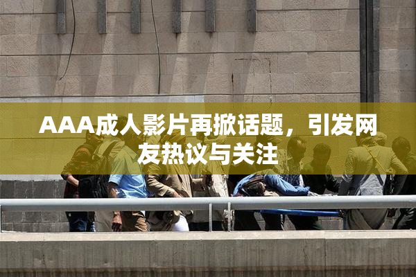 AAA成人影片再掀话题，引发网友热议与关注
