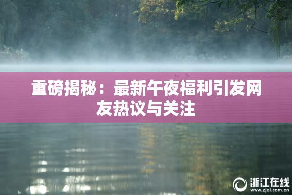 重磅揭秘：最新午夜福利引发网友热议与关注