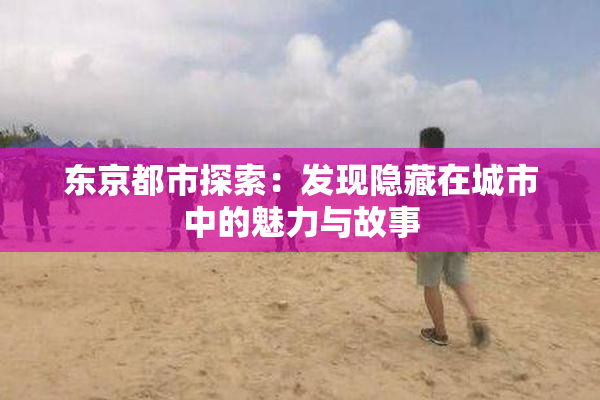 东京都市探索：发现隐藏在城市中的魅力与故事