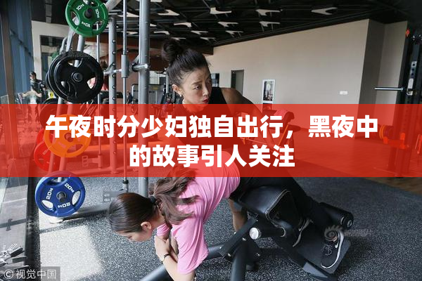 午夜时分少妇独自出行，黑夜中的故事引人关注