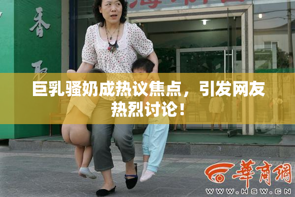 巨乳骚奶成热议焦点，引发网友热烈讨论！