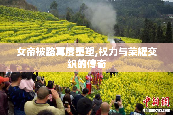女帝被路再度重塑,权力与荣耀交织的传奇