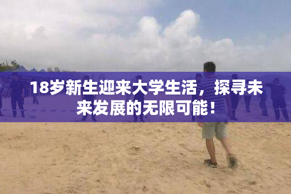 18岁新生迎来大学生活，探寻未来发展的无限可能！