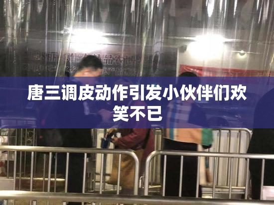 唐三调皮动作引发小伙伴们欢笑不已