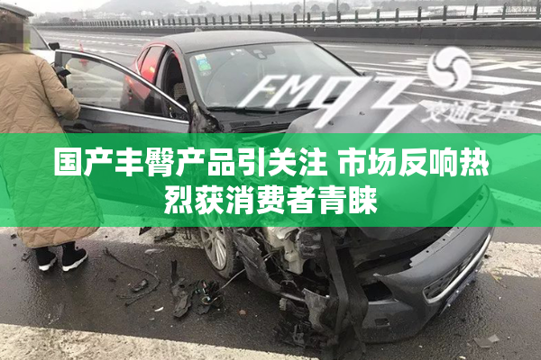 国产丰臀产品引关注 市场反响热烈获消费者青睐
