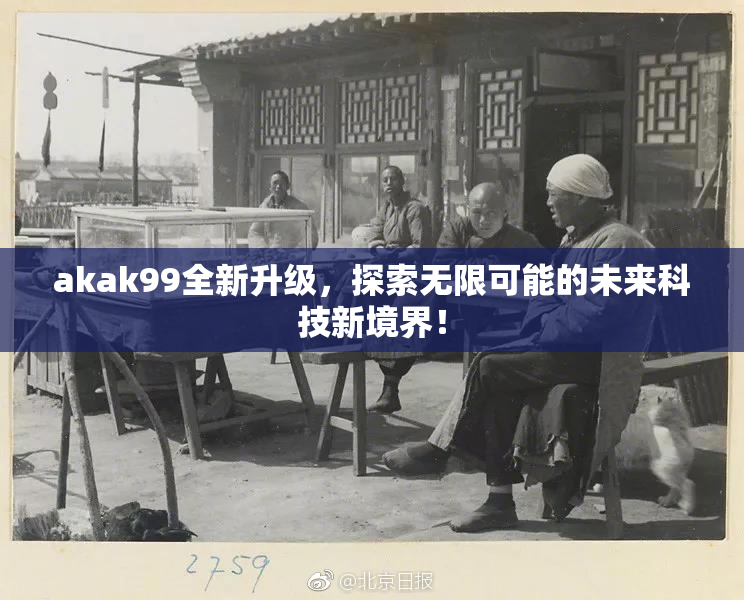 akak99全新升级，探索无限可能的未来科技新境界！