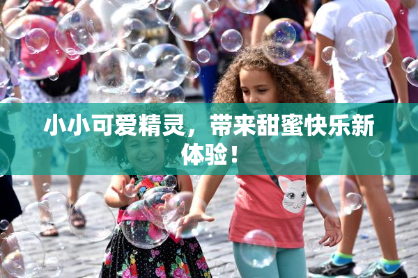 小小可爱精灵，带来甜蜜快乐新体验！