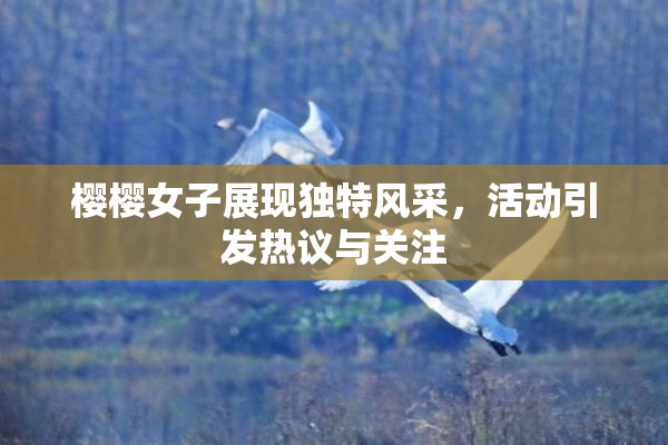 樱樱女子展现独特风采，活动引发热议与关注