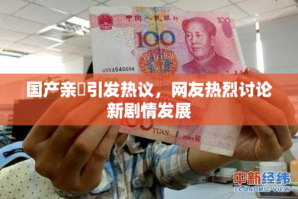 国产亲妺引发热议，网友热烈讨论新剧情发展