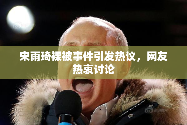 宋雨琦裸被事件引发热议，网友热衷讨论