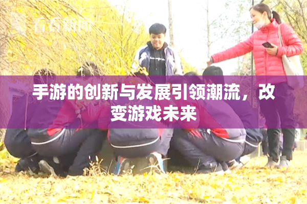 手游的创新与发展引领潮流，改变游戏未来