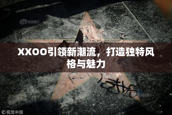 XXOO引领新潮流，打造独特风格与魅力