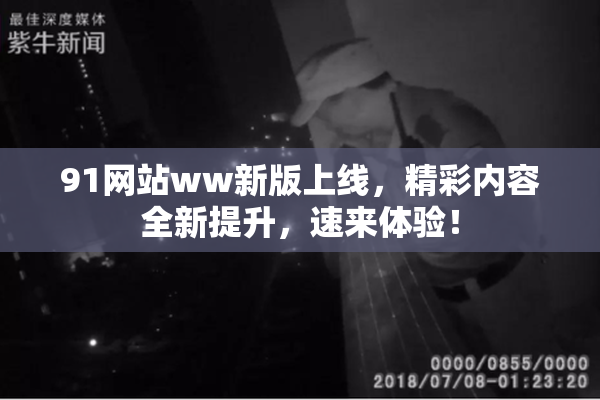 91网站ww新版上线，精彩内容全新提升，速来体验！