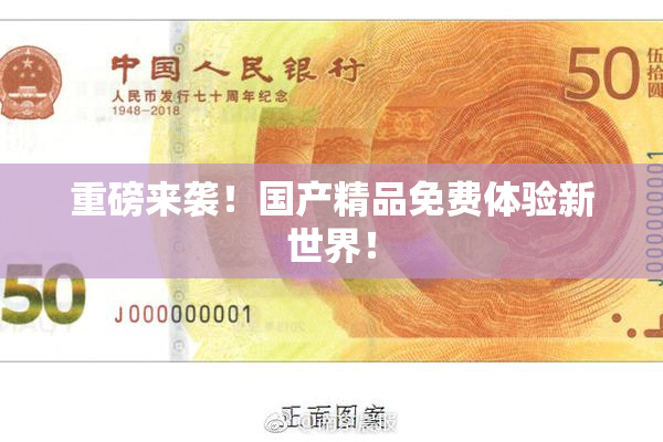 重磅来袭！国产精品免费体验新世界！