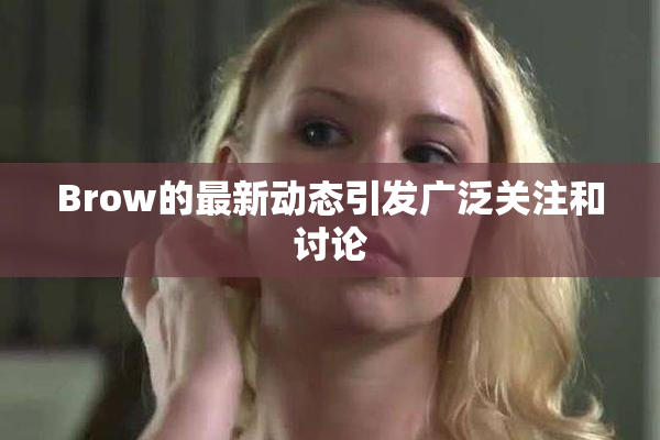 Brow的最新动态引发广泛关注和讨论