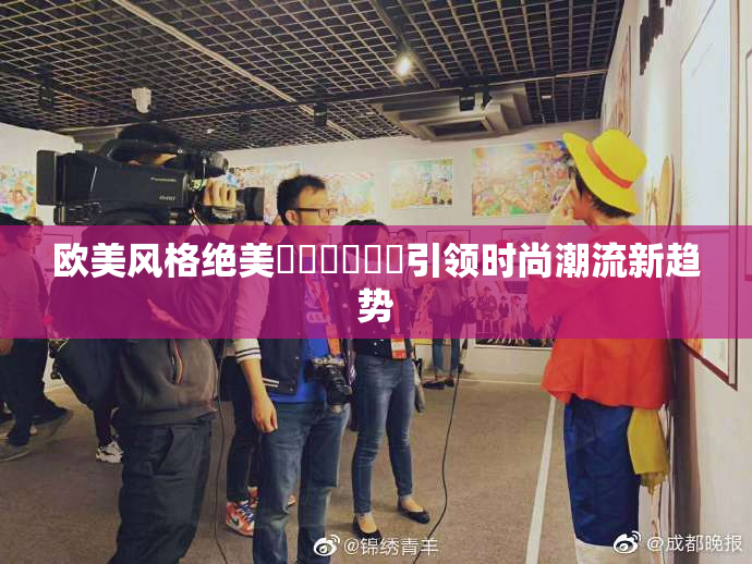 欧美风格绝美❌‌❌‌❌‌引领时尚潮流新趋势