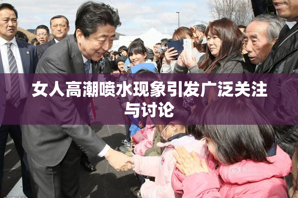 女人高潮喷水现象引发广泛关注与讨论
