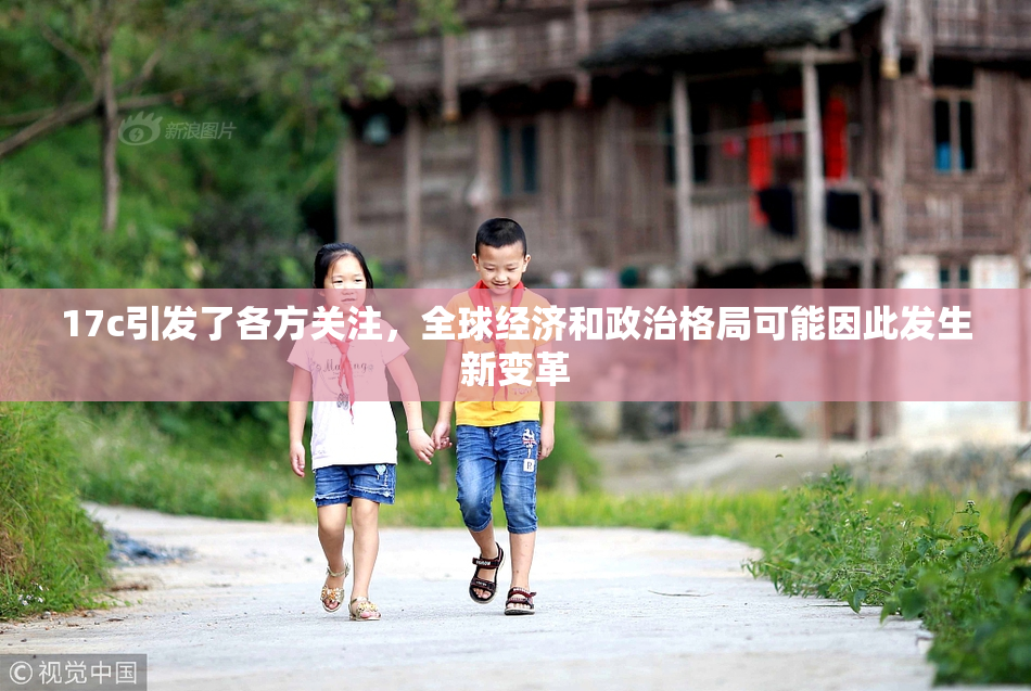 17c引发了各方关注，全球经济和政治格局可能因此发生新变革