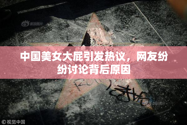 中国美女大屁引发热议，网友纷纷讨论背后原因