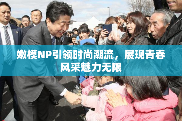 嫩模NP引领时尚潮流，展现青春风采魅力无限