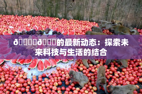 🔞‌🍌的最新动态：探索未来科技与生活的结合