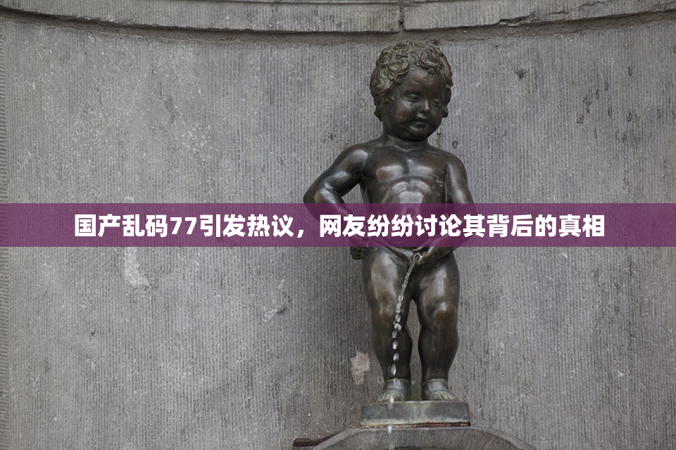 国产乱码77引发热议，网友纷纷讨论其背后的真相