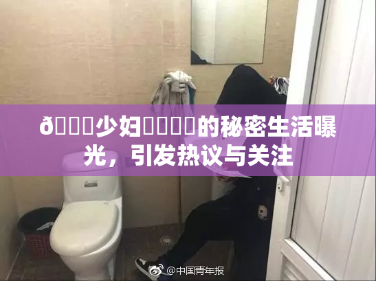 🔞少妇❌‌❌‌的秘密生活曝光，引发热议与关注
