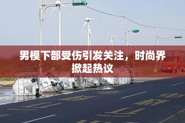 男模下部受伤引发关注，时尚界掀起热议