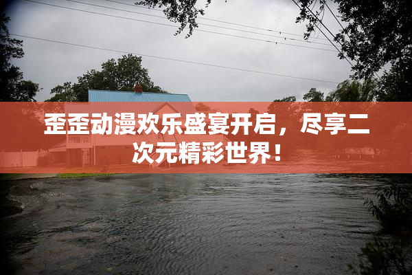 歪歪动漫欢乐盛宴开启，尽享二次元精彩世界！