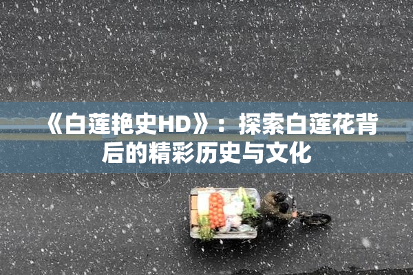 《白莲艳史HD》：探索白莲花背后的精彩历史与文化