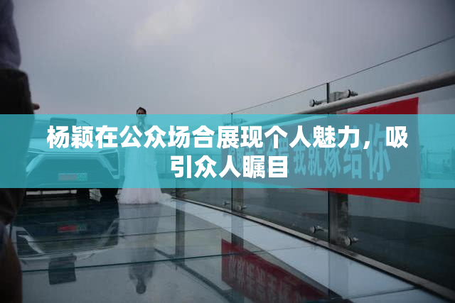 杨颖在公众场合展现个人魅力，吸引众人瞩目