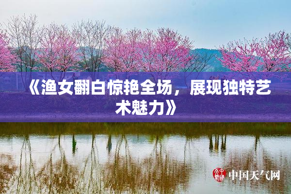 《渔女翻白惊艳全场，展现独特艺术魅力》