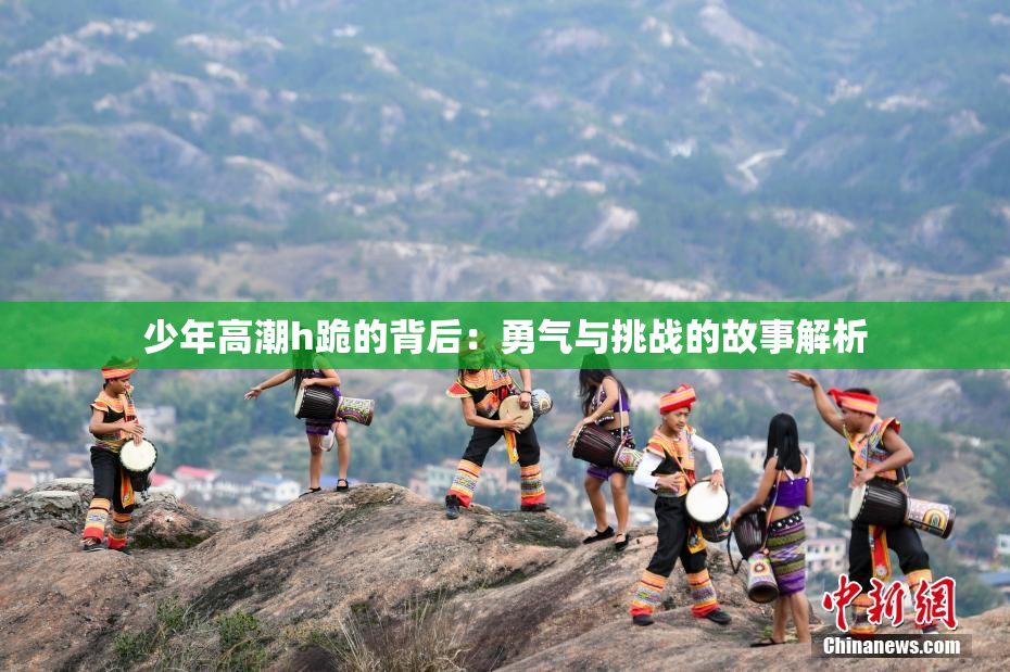 少年高潮h跪的背后：勇气与挑战的故事解析