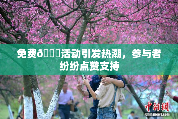 免费🔞活动引发热潮，参与者纷纷点赞支持